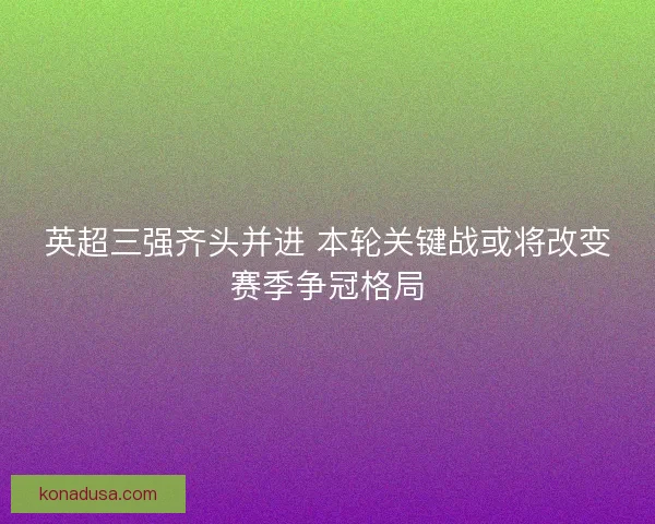 英超三强齐头并进 本轮关键战或将改变赛季争冠格局