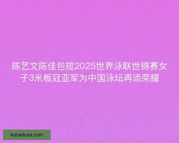 陈艺文陈佳包揽2025世界泳联世锦赛女子3米板冠亚军为中国泳坛再添荣耀