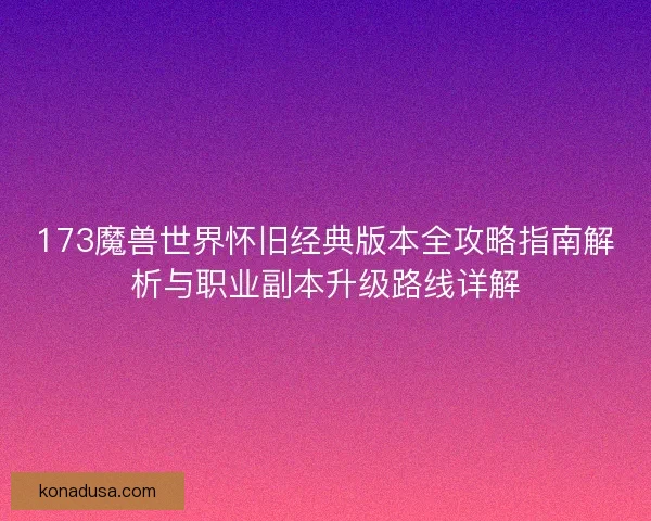 173魔兽世界怀旧经典版本全攻略指南解析与职业副本升级路线详解