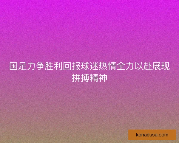 国足力争胜利回报球迷热情全力以赴展现拼搏精神