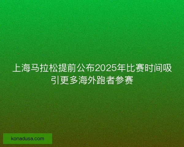 上海马拉松提前公布2025年比赛时间吸引更多海外跑者参赛