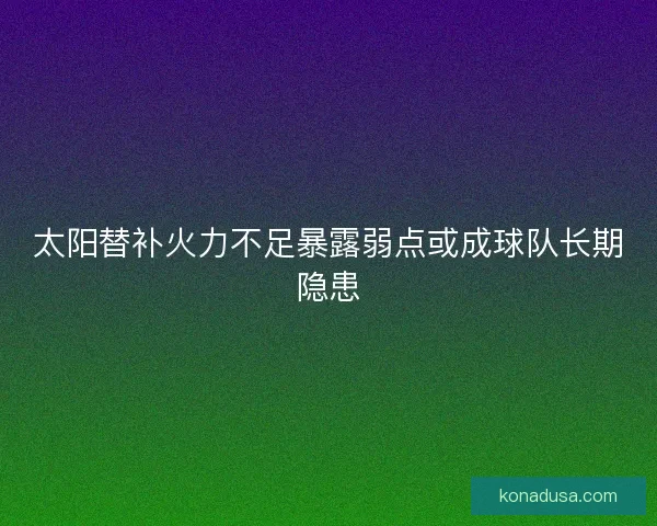 太阳替补火力不足暴露弱点或成球队长期隐患
