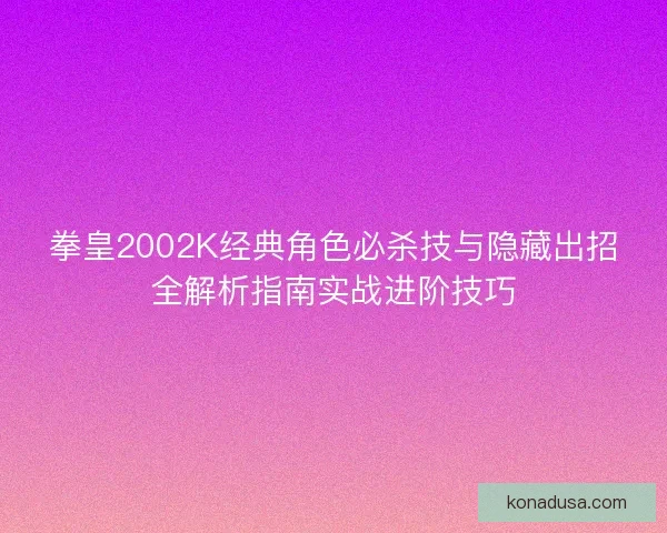 拳皇2002K经典角色必杀技与隐藏出招全解析指南实战进阶技巧