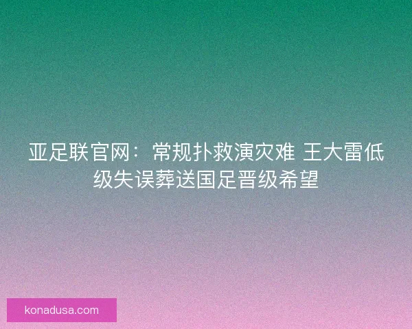 亚足联官网：常规扑救演灾难 王大雷低级失误葬送国足晋级希望
